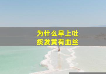 为什么早上吐痰发黄有血丝