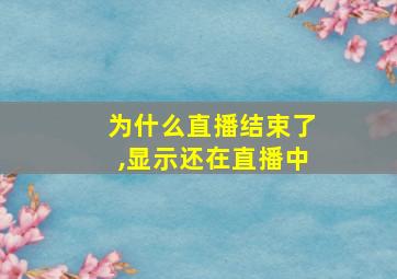 为什么直播结束了,显示还在直播中