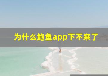 为什么鲍鱼app下不来了