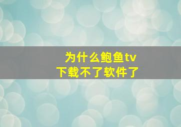 为什么鲍鱼tv下载不了软件了