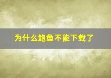 为什么鲍鱼不能下载了