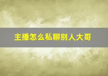 主播怎么私聊别人大哥