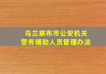 乌兰察布市公安机关警务辅助人员管理办法