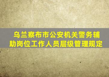 乌兰察布市公安机关警务辅助岗位工作人员层级管理规定