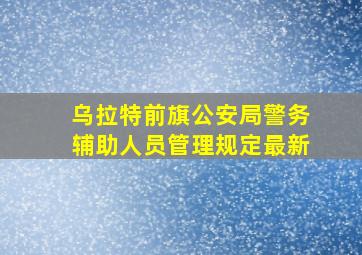 乌拉特前旗公安局警务辅助人员管理规定最新