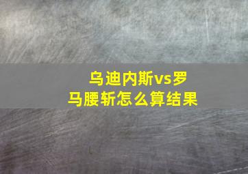 乌迪内斯vs罗马腰斩怎么算结果