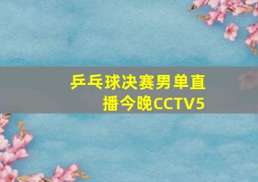 乒乓球决赛男单直播今晚CCTV5