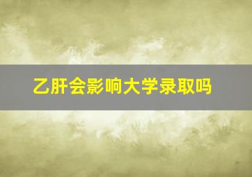 乙肝会影响大学录取吗