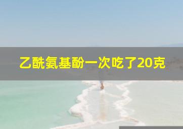 乙酰氨基酚一次吃了20克