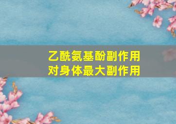 乙酰氨基酚副作用对身体最大副作用