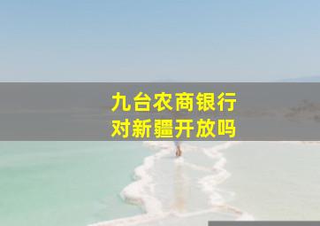 九台农商银行对新疆开放吗