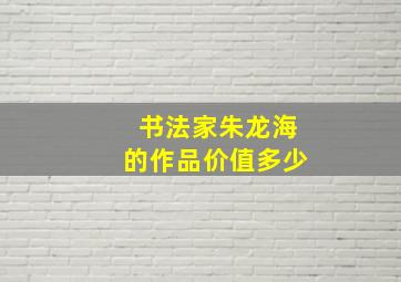 书法家朱龙海的作品价值多少