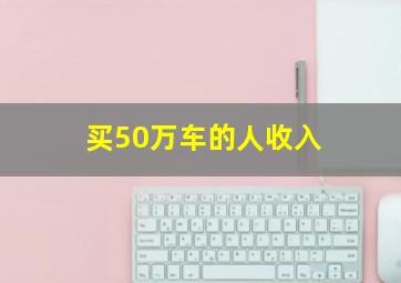 买50万车的人收入