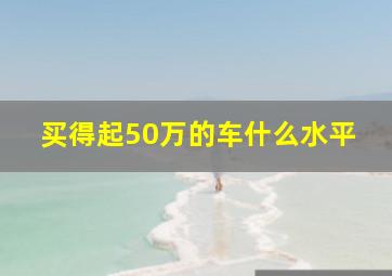 买得起50万的车什么水平