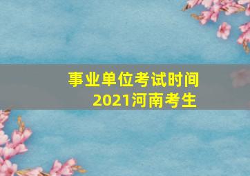 事业单位考试时间2021河南考生