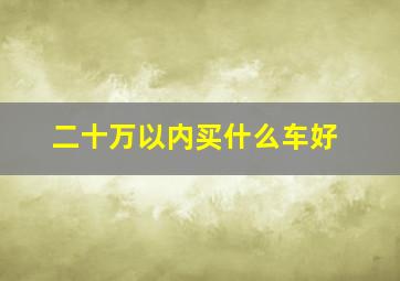 二十万以内买什么车好