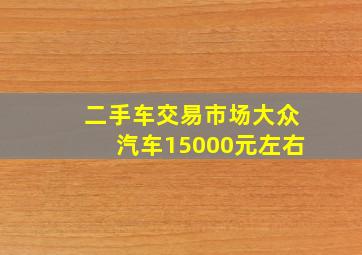 二手车交易市场大众汽车15000元左右