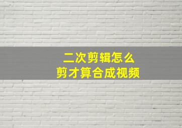 二次剪辑怎么剪才算合成视频