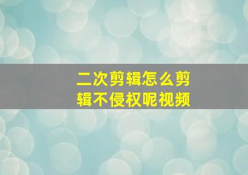 二次剪辑怎么剪辑不侵权呢视频