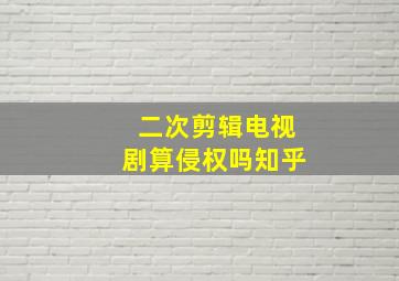 二次剪辑电视剧算侵权吗知乎