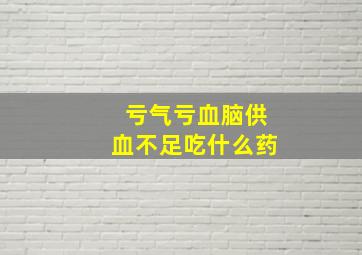 亏气亏血脑供血不足吃什么药