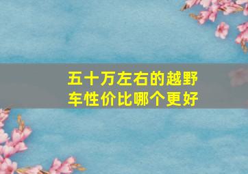 五十万左右的越野车性价比哪个更好