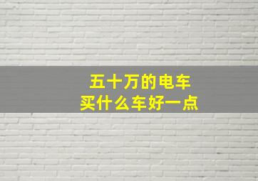 五十万的电车买什么车好一点