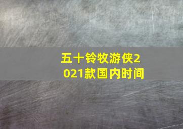 五十铃牧游侠2021款国内时间