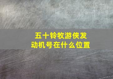 五十铃牧游侠发动机号在什么位置