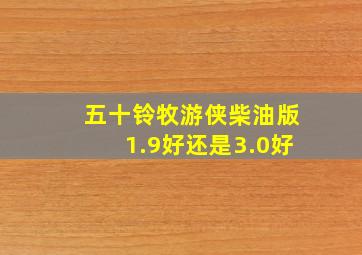 五十铃牧游侠柴油版1.9好还是3.0好