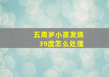 五周岁小孩发烧39度怎么处理