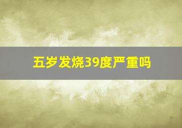 五岁发烧39度严重吗