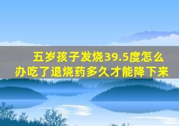 五岁孩子发烧39.5度怎么办吃了退烧药多久才能降下来