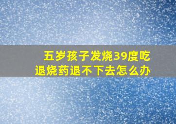 五岁孩子发烧39度吃退烧药退不下去怎么办