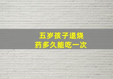 五岁孩子退烧药多久能吃一次