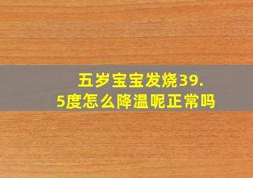 五岁宝宝发烧39.5度怎么降温呢正常吗