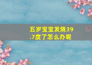 五岁宝宝发烧39.7度了怎么办呢