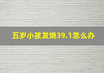 五岁小孩发烧39.1怎么办