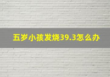 五岁小孩发烧39.3怎么办