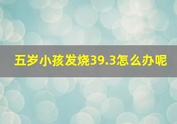 五岁小孩发烧39.3怎么办呢