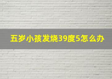 五岁小孩发烧39度5怎么办