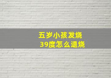 五岁小孩发烧39度怎么退烧