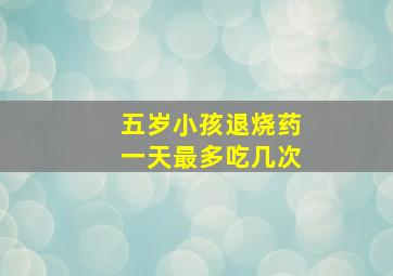 五岁小孩退烧药一天最多吃几次