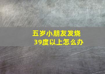 五岁小朋友发烧39度以上怎么办