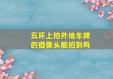 五环上拍外地车牌的摄像头能拍到吗