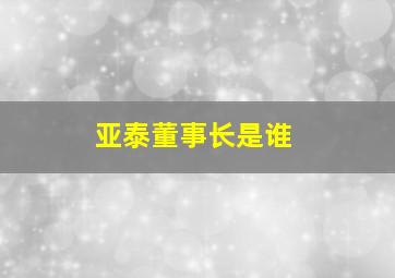 亚泰董事长是谁