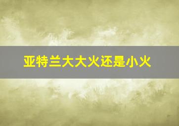 亚特兰大大火还是小火