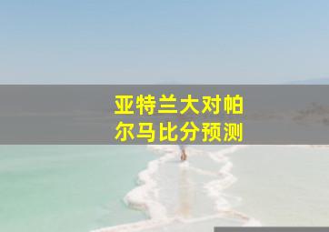 亚特兰大对帕尔马比分预测