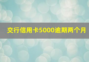 交行信用卡5000逾期两个月