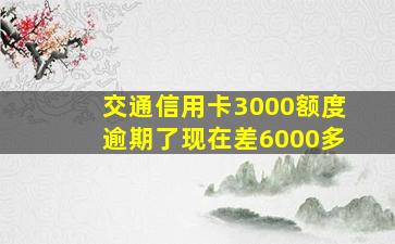 交通信用卡3000额度逾期了现在差6000多